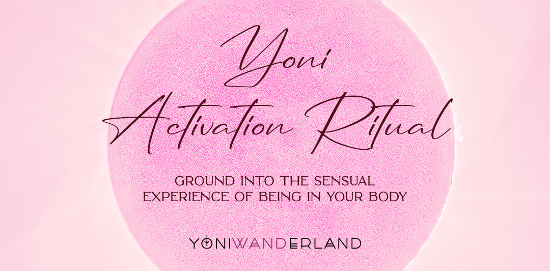 Yoni Activation Ritual: Ground into the sensual experience of being in your body - Yoni Wanderland