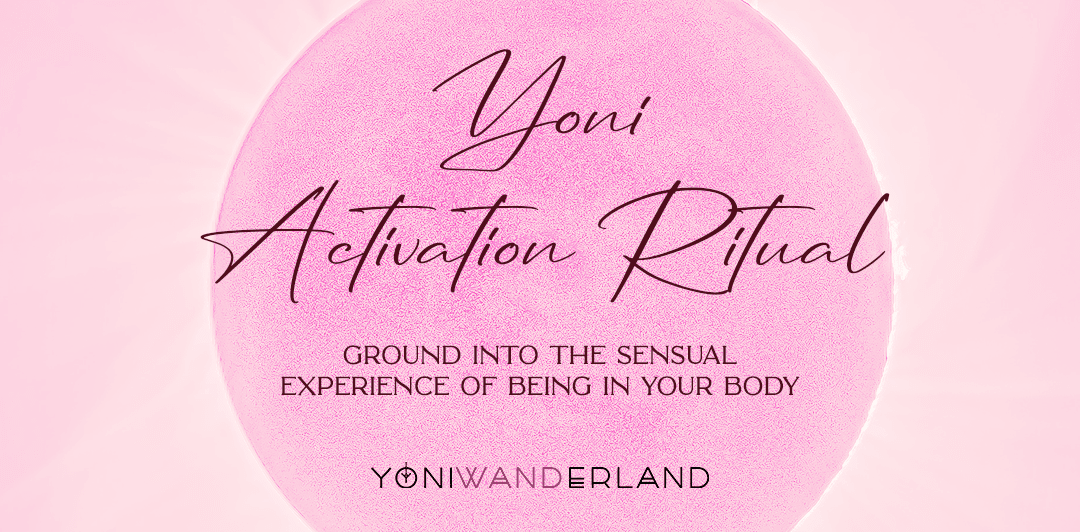 Yoni Activation Ritual: Ground into the sensual experience of being in your body - Yoni Wanderland